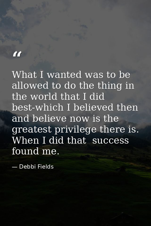 What I wanted was to be allowed to do the thing in the world that I did best-which I believed then and believe now is th — Debbi Fields