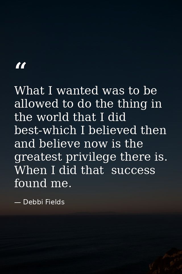 What I wanted was to be allowed to do the thing in the world that I did best-which I believed then and believe now is th — Debbi Fields