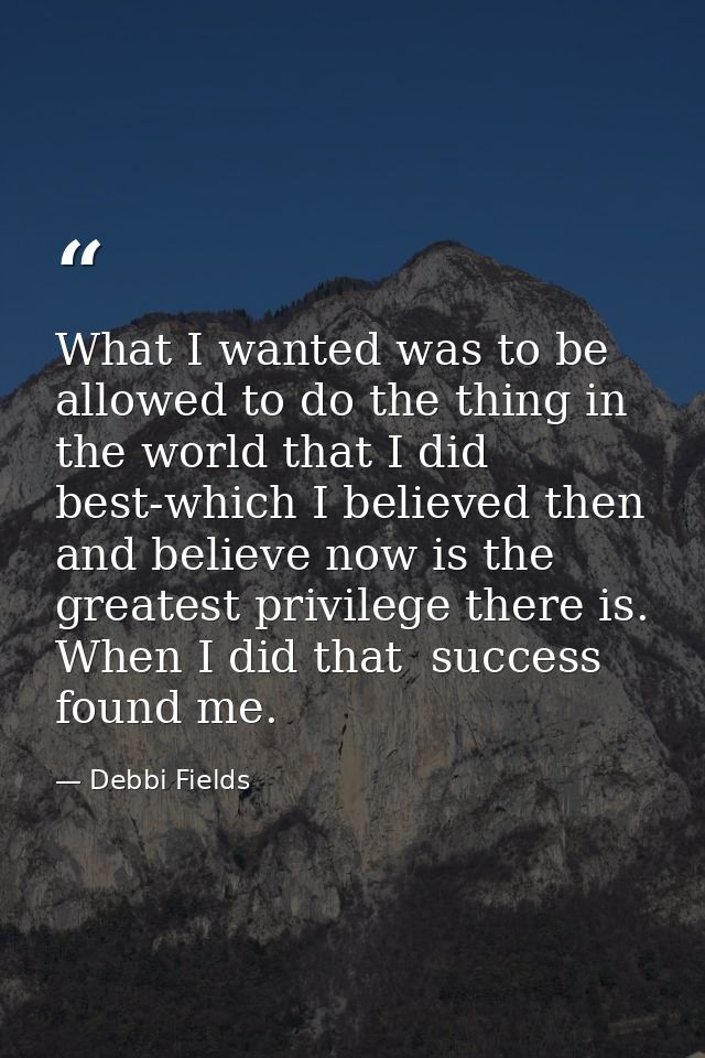 What I wanted was to be allowed to do the thing in the world that I did best-which I believed then and believe now is th — Debbi Fields