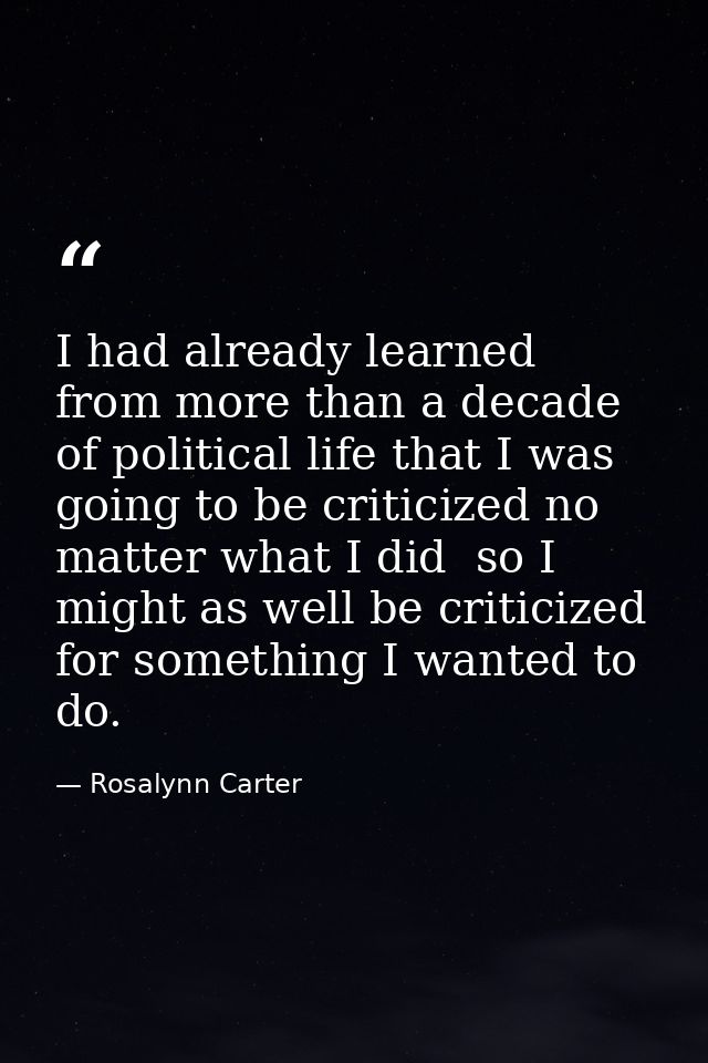 I had already learned from more than a decade of political life that I was going to be criticized no matter what I did   — Rosalynn Carter