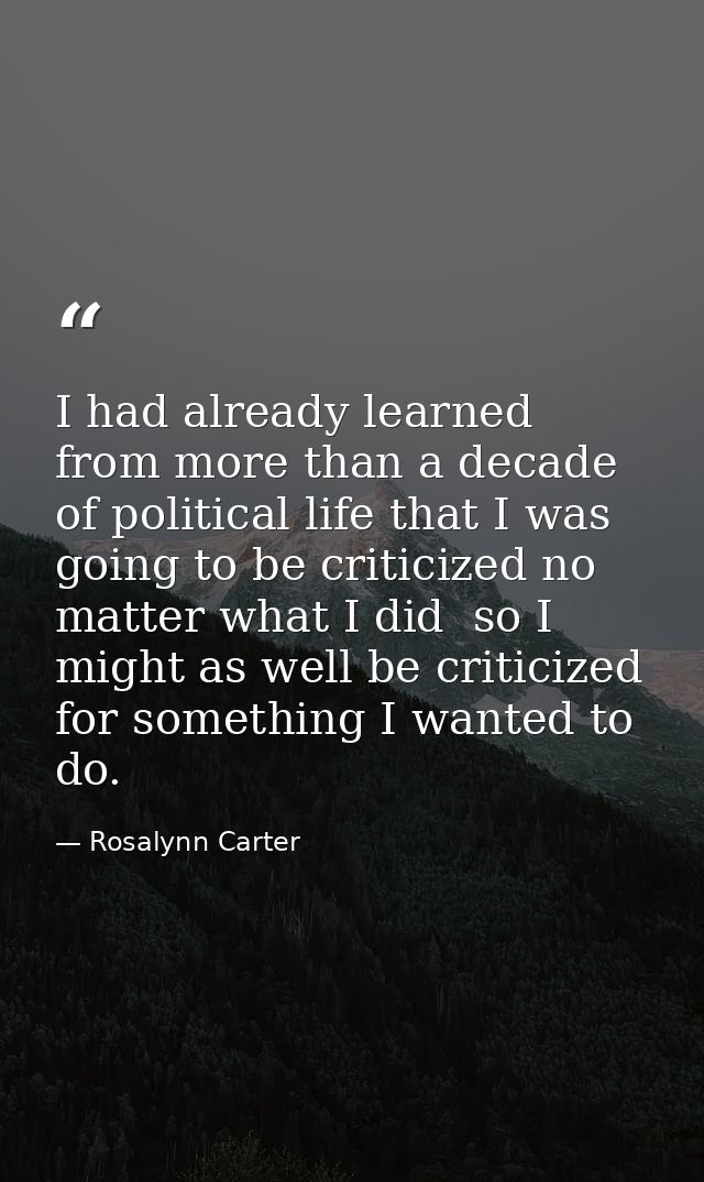 I had already learned from more than a decade of political life that I was going to be criticized no matter what I did   — Rosalynn Carter