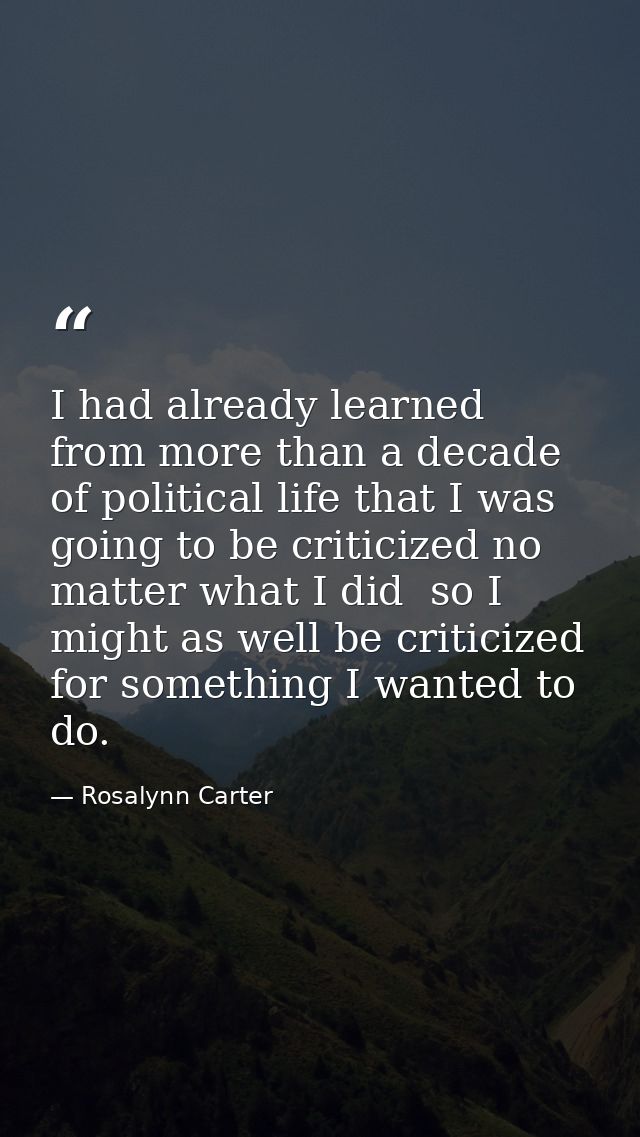 I had already learned from more than a decade of political life that I was going to be criticized no matter what I did   — Rosalynn Carter