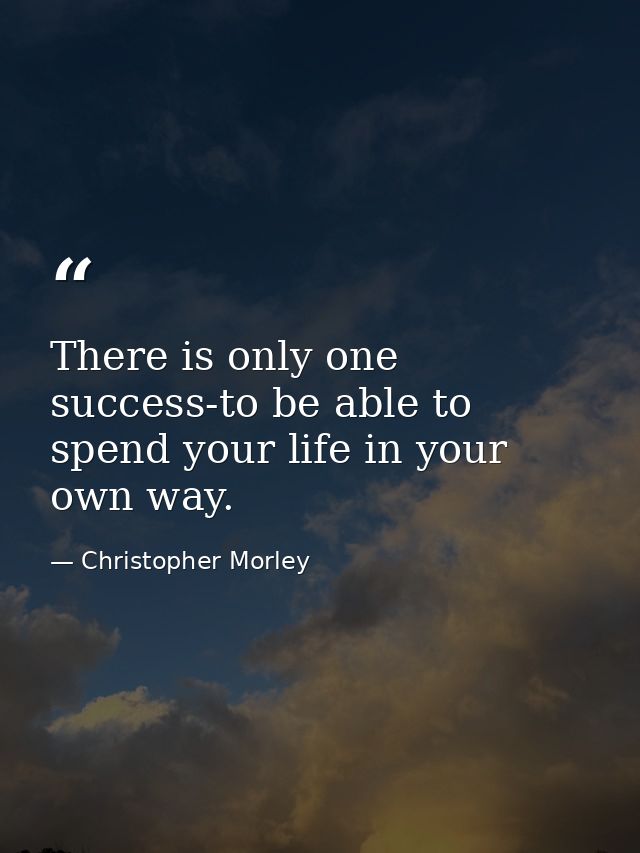 There is only one success-to be able to spend your life in your own way. — Christopher Morley