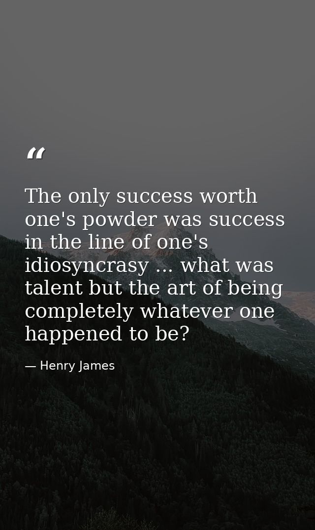 The only success worth one's powder was success in the line of one's idiosyncrasy ... what was talent but the art of bei — Henry James