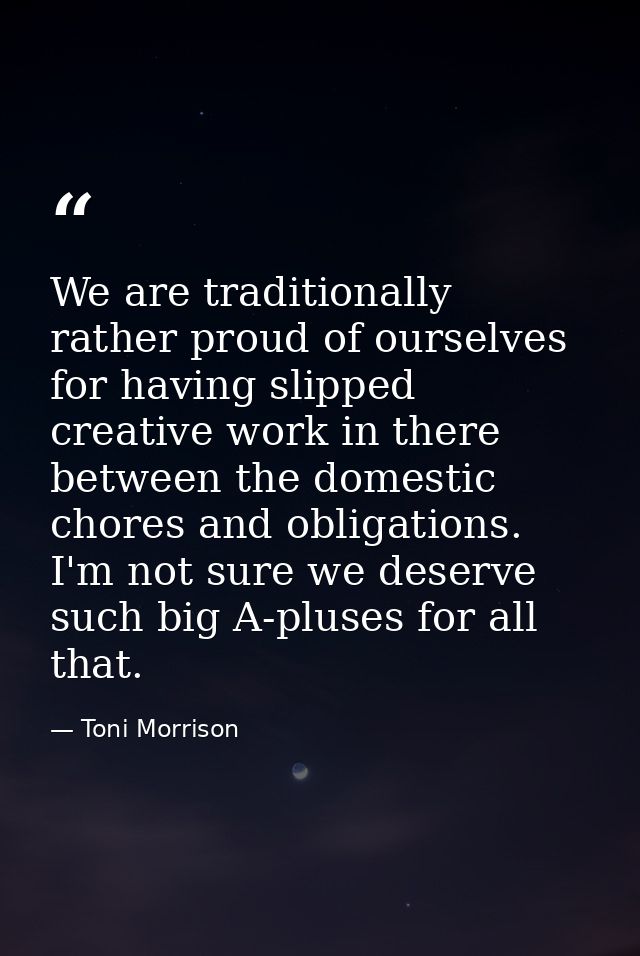 We are traditionally rather proud of ourselves for having slipped creative work in there between the domestic chores and — Toni Morrison