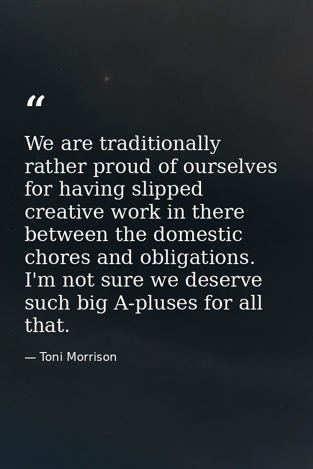 We are traditionally rather proud of ourselves for having slipped creative work in there between the domestic chores and — Toni Morrison
