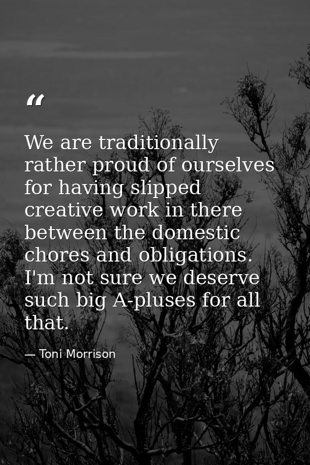 We are traditionally rather proud of ourselves for having slipped creative work in there between the domestic chores and — Toni Morrison