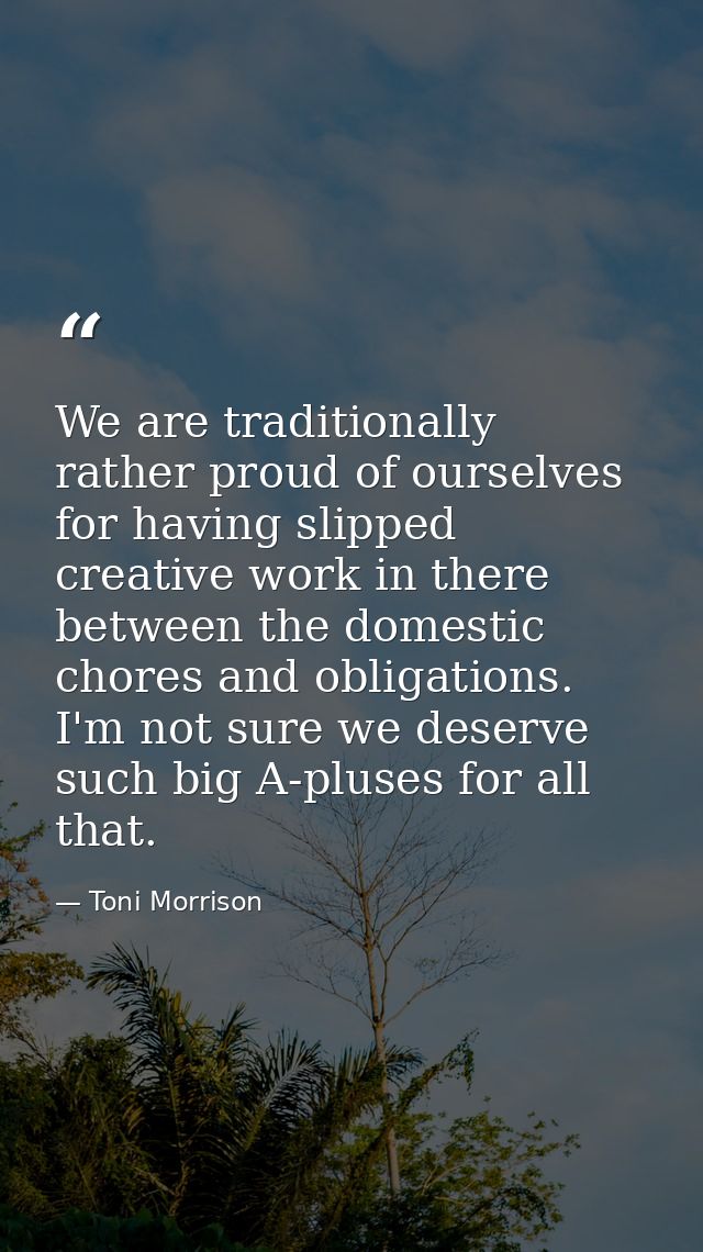 We are traditionally rather proud of ourselves for having slipped creative work in there between the domestic chores and — Toni Morrison