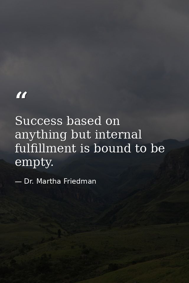 Success based on anything but internal fulfillment is bound to be empty. — Dr. Martha Friedman