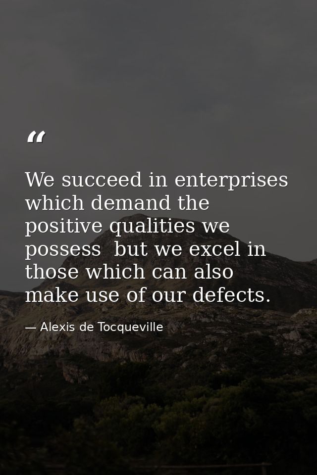 We succeed in enterprises which demand the positive qualities we possess  but we excel in those which can also make use  — Alexis de Tocqueville
