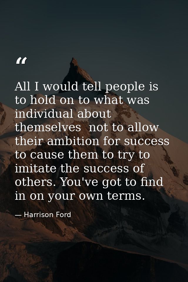 All I would tell people is to hold on to what was individual about themselves  not to allow their ambition for success t — Harrison Ford