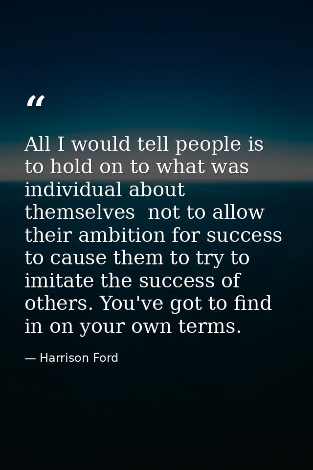 All I would tell people is to hold on to what was individual about themselves  not to allow their ambition for success t — Harrison Ford