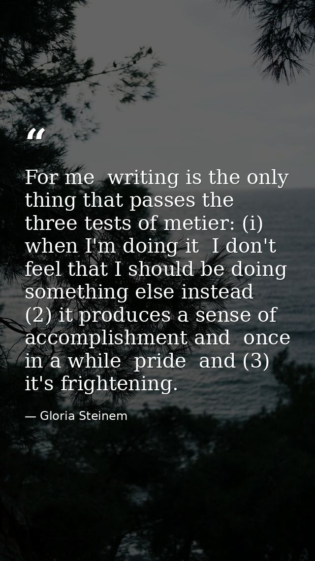 For me  writing is the only thing that passes the three tests of metier: (i) when I'm doing it  I don't feel that I shou — Gloria Steinem