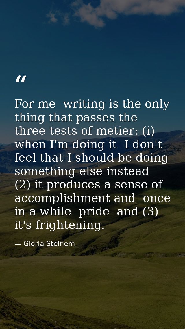 For me  writing is the only thing that passes the three tests of metier: (i) when I'm doing it  I don't feel that I shou — Gloria Steinem