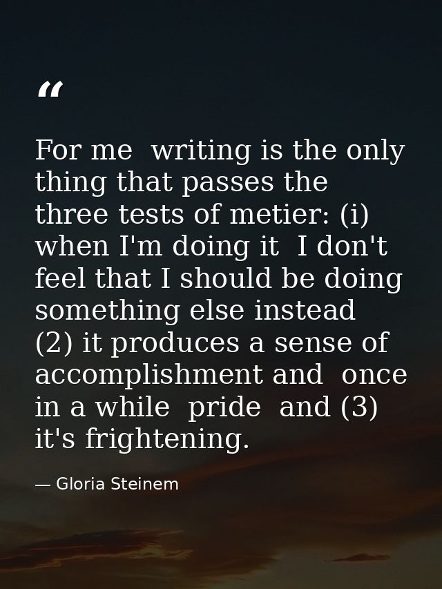 For me  writing is the only thing that passes the three tests of metier: (i) when I'm doing it  I don't feel that I shou — Gloria Steinem