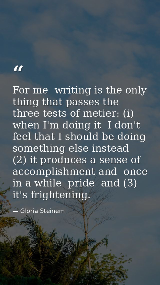 For me  writing is the only thing that passes the three tests of metier: (i) when I'm doing it  I don't feel that I shou — Gloria Steinem