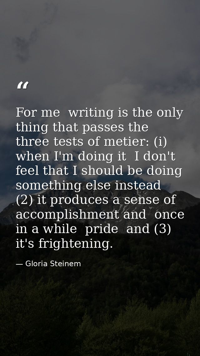For me  writing is the only thing that passes the three tests of metier: (i) when I'm doing it  I don't feel that I shou — Gloria Steinem