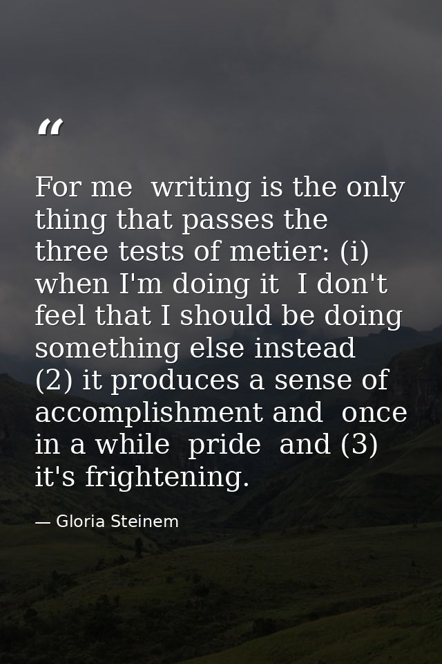 For me  writing is the only thing that passes the three tests of metier: (i) when I'm doing it  I don't feel that I shou — Gloria Steinem
