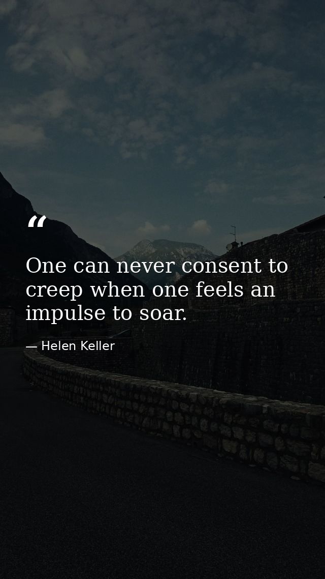 One can never consent to creep when one feels an impulse to soar. — Helen Keller