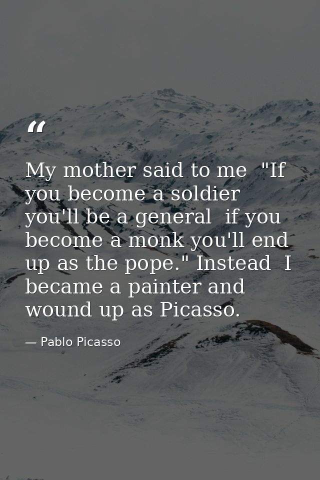 My mother said to me  "If you become a soldier  you'll be a general  if you become a monk you'll end up as the pope." In — Pablo Picasso