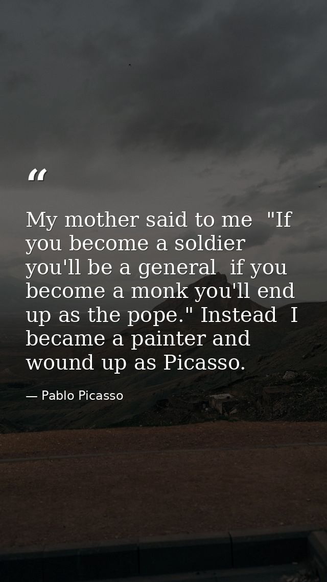 My mother said to me  "If you become a soldier  you'll be a general  if you become a monk you'll end up as the pope." In — Pablo Picasso