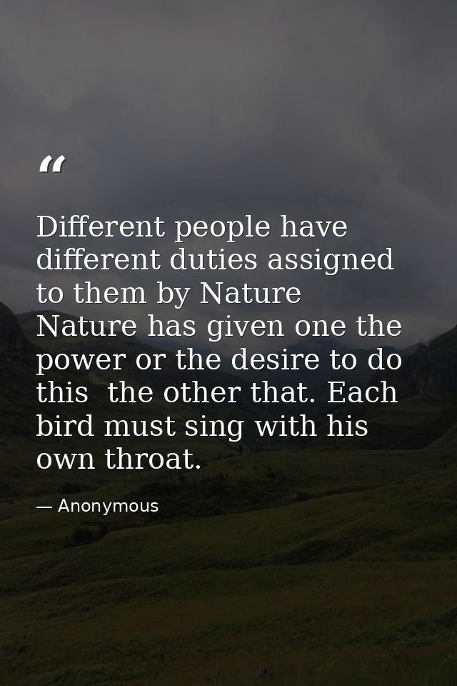 Different people have different duties assigned to them by Nature  Nature has given one the power or the desire to do th — Anonymous