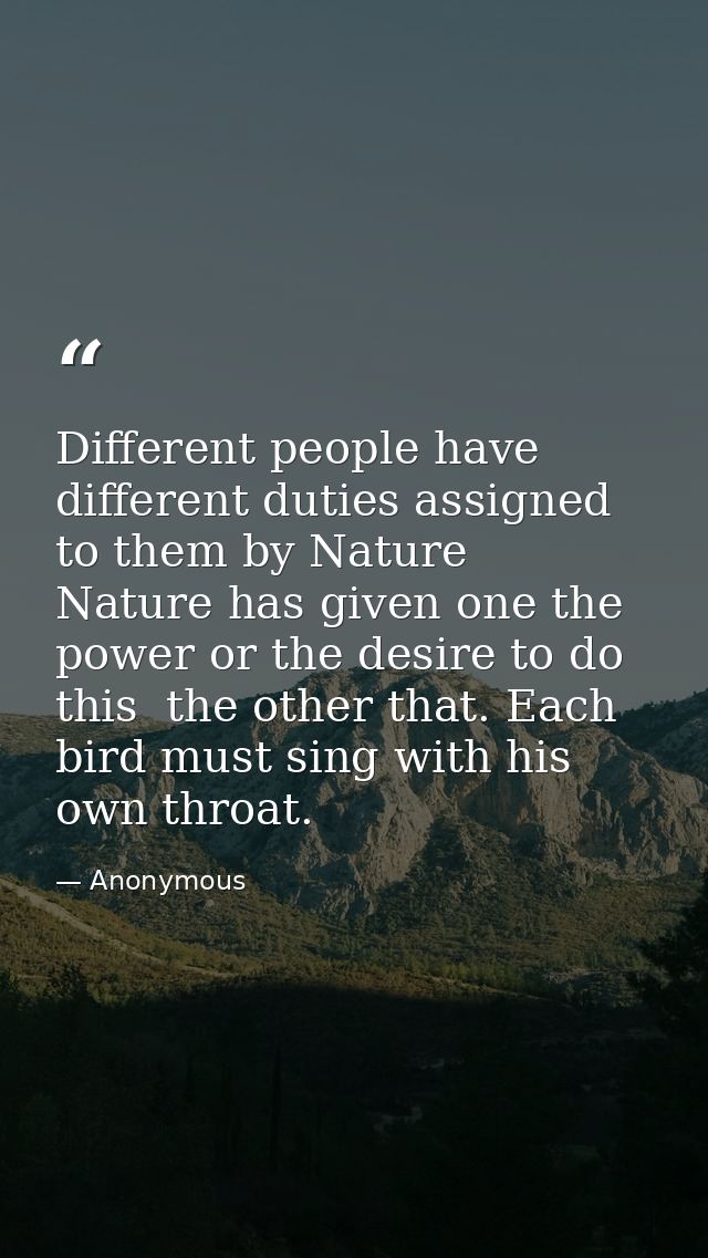 Different people have different duties assigned to them by Nature  Nature has given one the power or the desire to do th — Anonymous