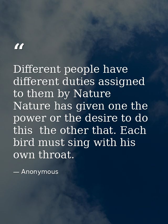 Different people have different duties assigned to them by Nature  Nature has given one the power or the desire to do th — Anonymous