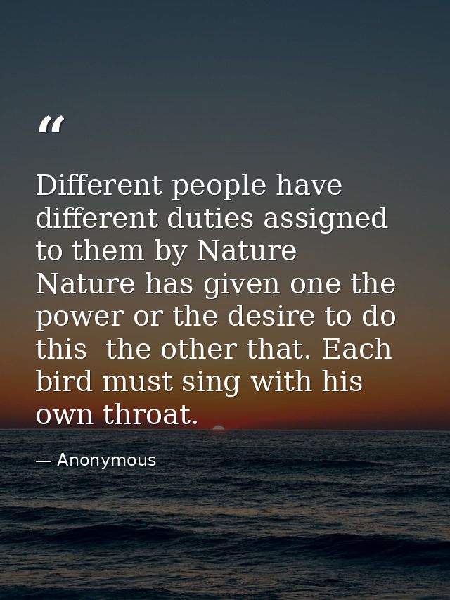 Different people have different duties assigned to them by Nature  Nature has given one the power or the desire to do th — Anonymous