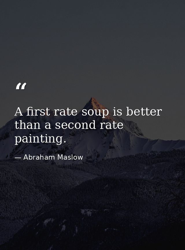 A first rate soup is better than a second rate painting. — Abraham Maslow
