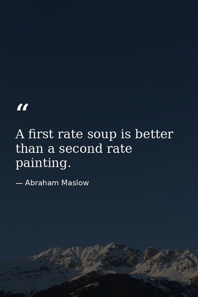 A first rate soup is better than a second rate painting. — Abraham Maslow