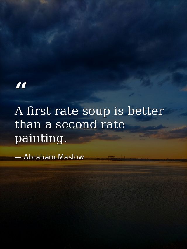 A first rate soup is better than a second rate painting. — Abraham Maslow