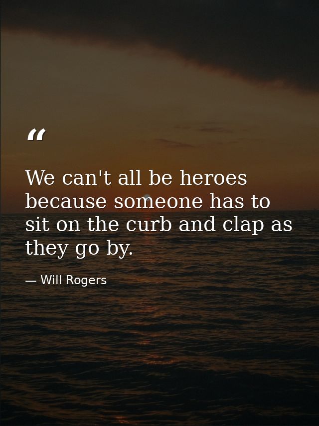 We can't all be heroes  because someone has to sit on the curb and clap as they go by. — Will Rogers
