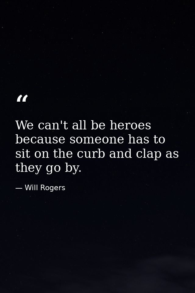 We can't all be heroes  because someone has to sit on the curb and clap as they go by. — Will Rogers