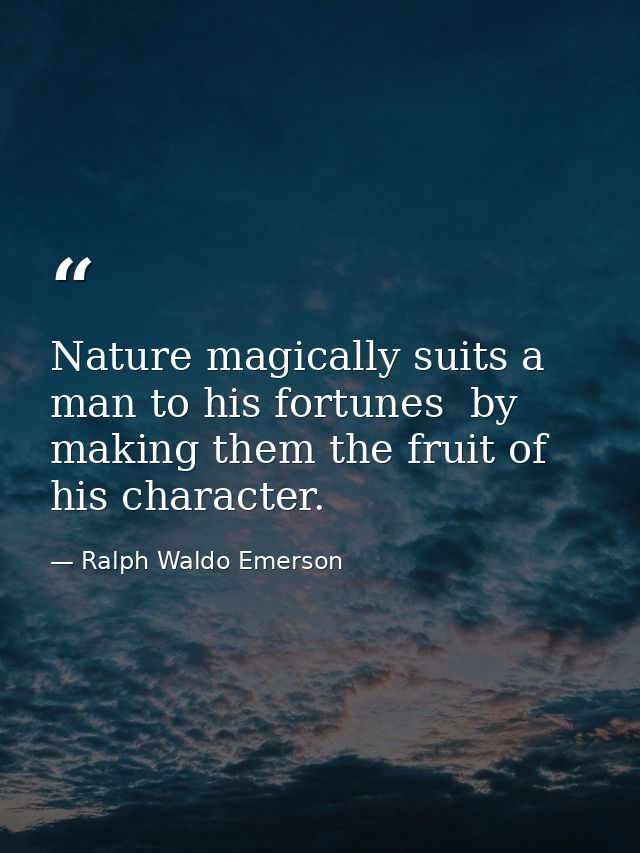 Nature magically suits a man to his fortunes  by making them the fruit of his character. — Ralph Waldo Emerson
