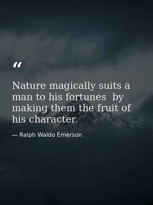 Nature magically suits a man to his fortunes  by making them the fruit of his character. — Ralph Waldo Emerson