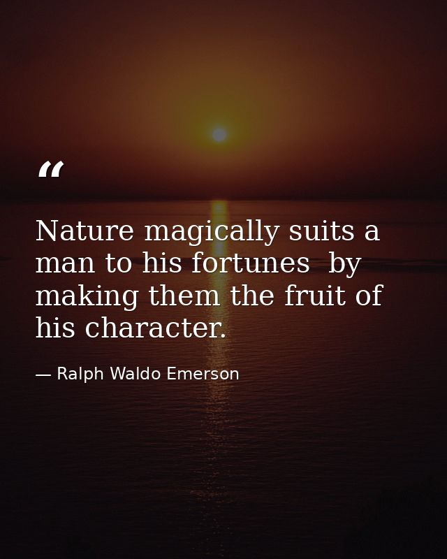 Nature magically suits a man to his fortunes  by making them the fruit of his character. — Ralph Waldo Emerson