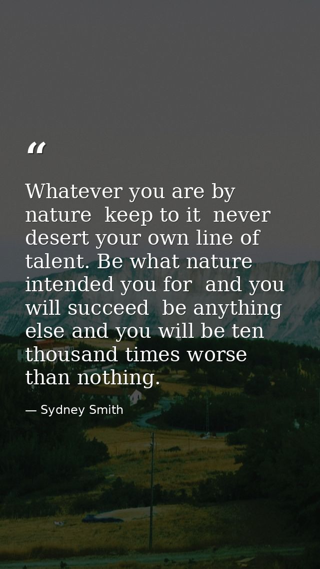 Whatever you are by nature  keep to it  never desert your own line of talent. Be what nature intended you for  and you w — Sydney Smith