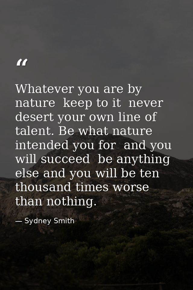Whatever you are by nature  keep to it  never desert your own line of talent. Be what nature intended you for  and you w — Sydney Smith