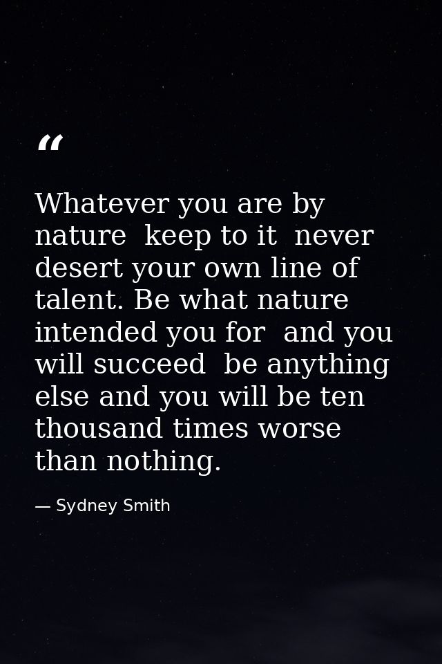 Whatever you are by nature  keep to it  never desert your own line of talent. Be what nature intended you for  and you w — Sydney Smith