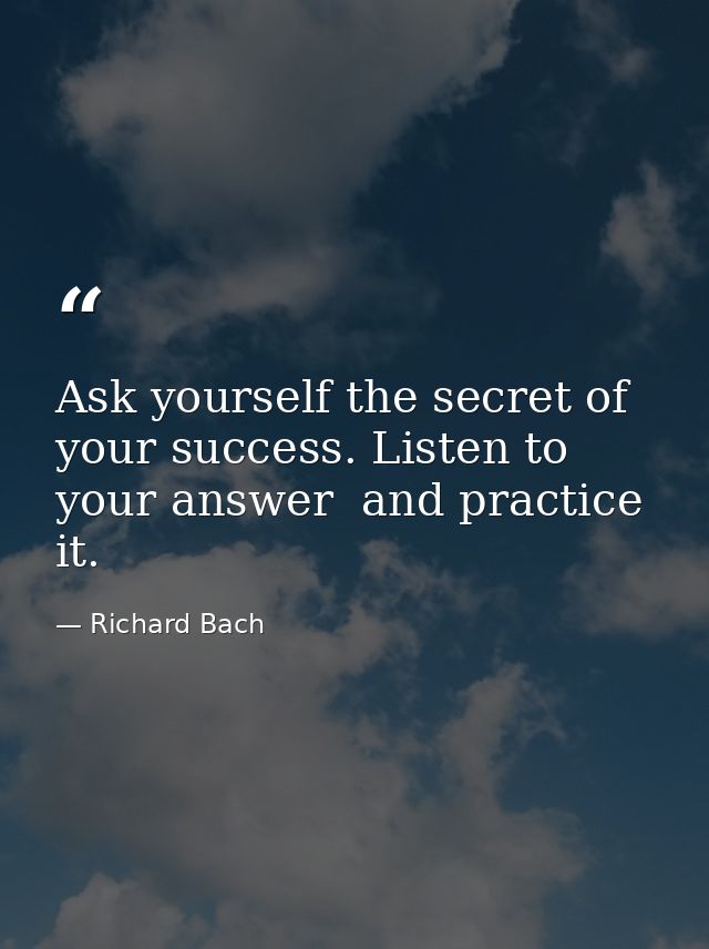 Ask yourself the secret of your success. Listen to your answer  and practice it. — Richard Bach