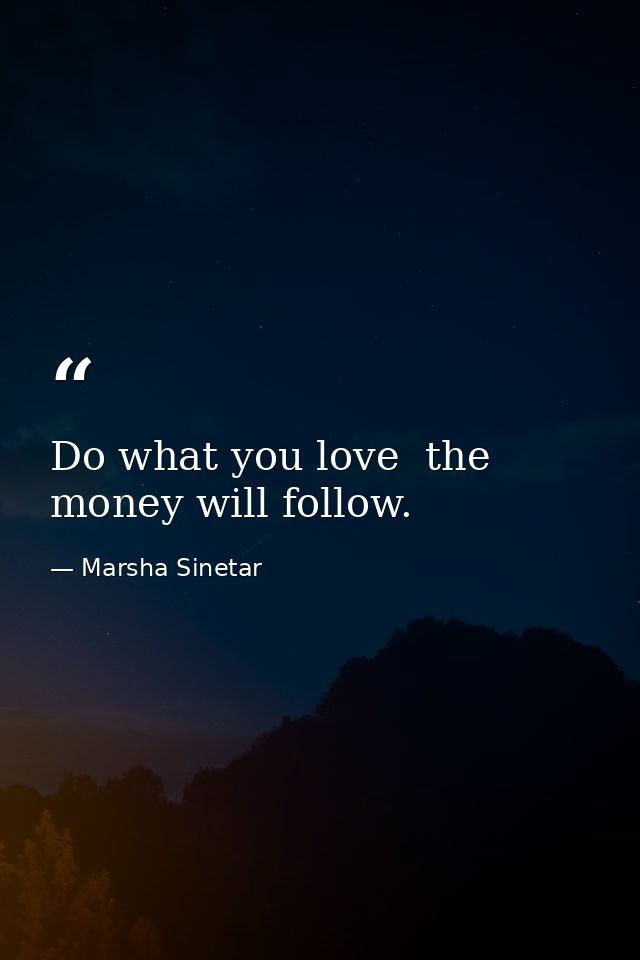 Do what you love  the money will follow. — Marsha Sinetar