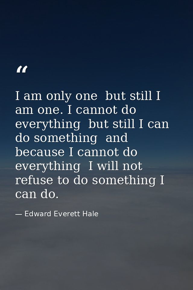 I am only one  but still I am one. I cannot do everything  but still I can do something  and because I cannot do everyth — Edward Everett Hale