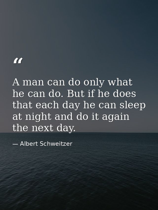 A man can do only what he can do. But if he does that each day he can sleep at night and do it again the next day. — Albert Schweitzer