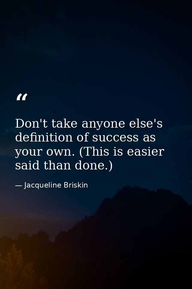 Don't take anyone else's definition of success as your own. (This is easier said than done.) — Jacqueline Briskin