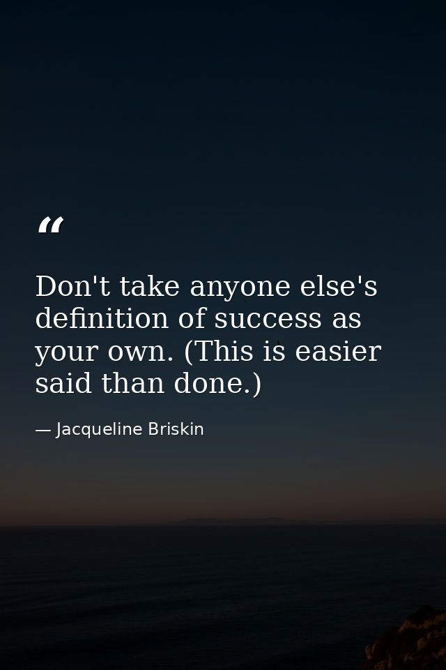 Don't take anyone else's definition of success as your own. (This is easier said than done.) — Jacqueline Briskin