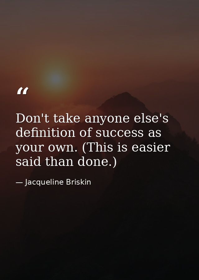 Don't take anyone else's definition of success as your own. (This is easier said than done.) — Jacqueline Briskin