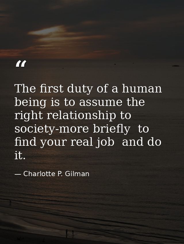 The first duty of a human being is to assume the right relationship to society-more briefly  to find your real job  and  — Charlotte P. Gilman