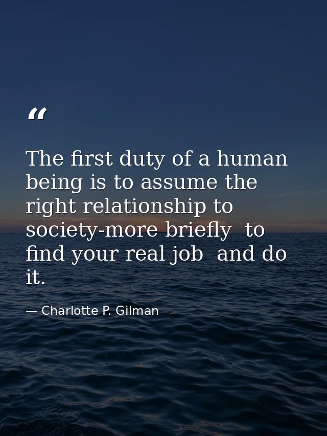 The first duty of a human being is to assume the right relationship to society-more briefly  to find your real job  and  — Charlotte P. Gilman