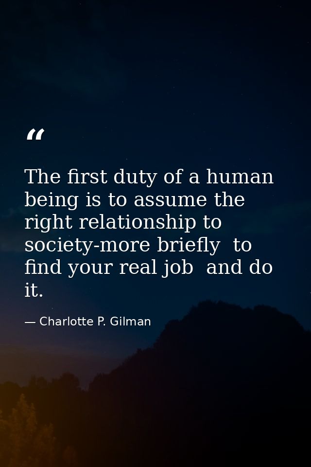 The first duty of a human being is to assume the right relationship to society-more briefly  to find your real job  and  — Charlotte P. Gilman